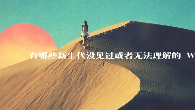 有哪些新生代没见过或者无法理解的 Windows XP 7 时代的事情？