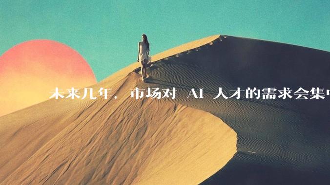 未来几年，市场对 AI 人才的需求会集中在哪几个方向？