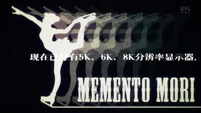 现在已经有5K、6K、8K分辨率显示器，那么8K之后是什么？