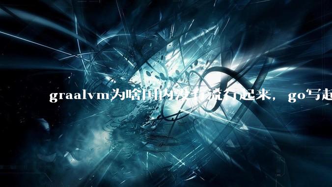 graalvm为啥国内没有流行起来，go写起来实在太恶心了，难道任凭go独霸云原生？
