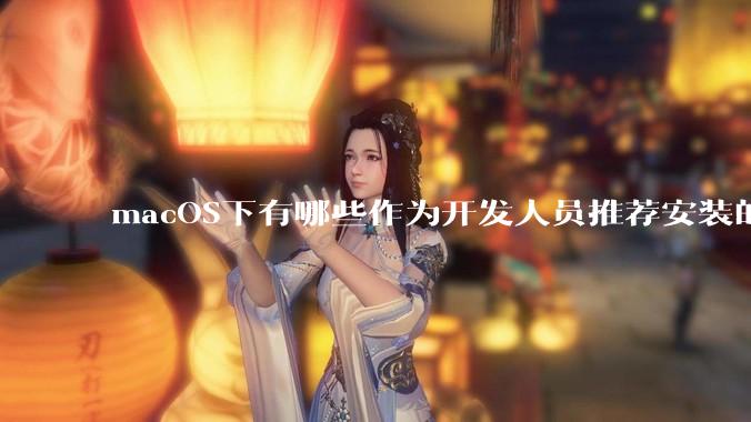 macOS下有哪些作为开发人员推荐安装的软件？