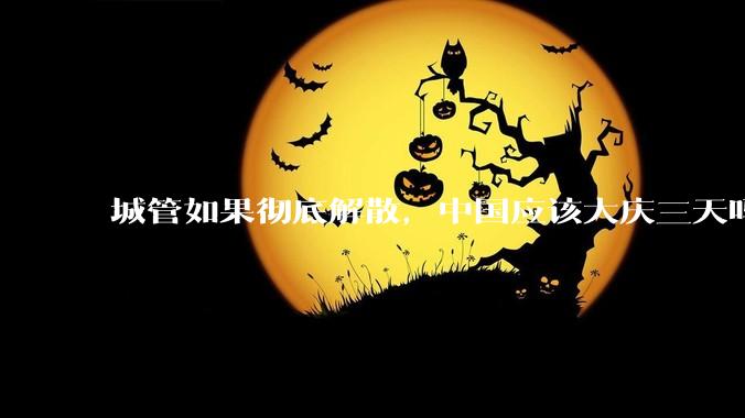 城管如果彻底解散，中国应该大庆三天吗？