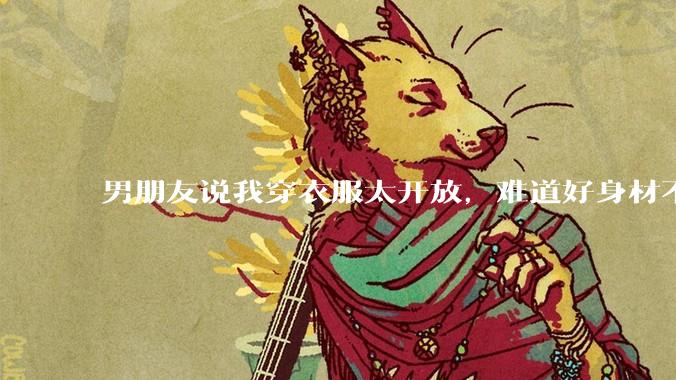 男朋友说我穿衣服太开放，难道好身材不应该显示出来吗？