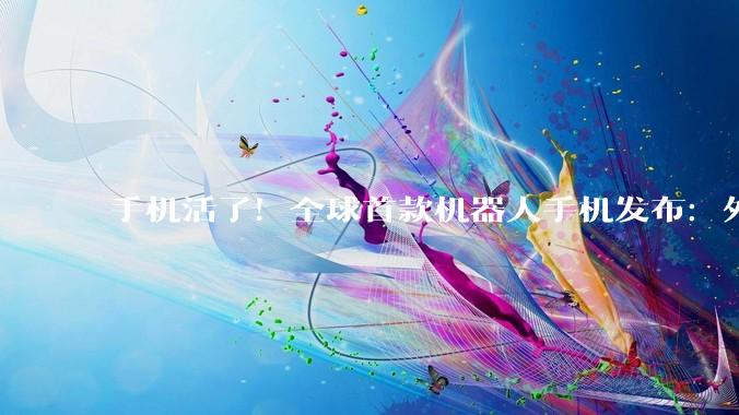 手机活了！全球首款机器人手机发布：外观太骚，黑科技看傻友商！_荣耀_Phone_Robot