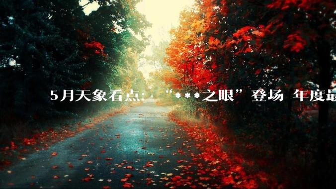 5月天象看点：“***之眼”登场 年度最小满月上线_流星雨_修立鹏_中国天文学会