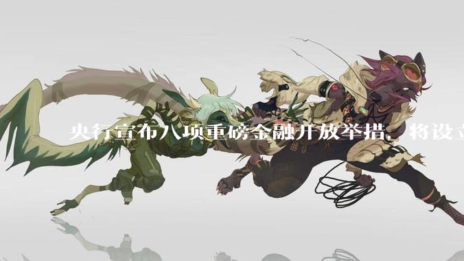 央行宣布八项重磅金融开放举措，将设立数字人民币国际运营中心等，释放了哪些信号？