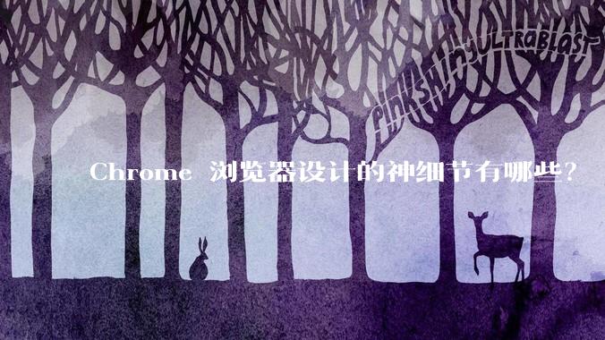 Chrome 浏览器设计的神细节有哪些？
