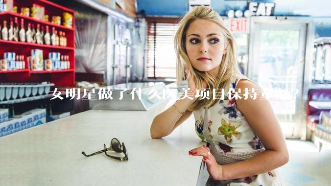 女明星做了什么医美项目保持童颜？