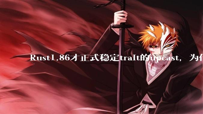 Rust1.86才正式稳定trait的upcast，为什么在rust中这个特性实现如此复杂？