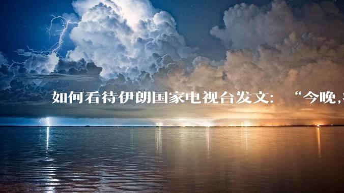 如何看待伊朗国家电视台发文：“今晚,将会发生一件大事,让世界铭记几个世纪。”？