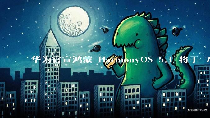华为官宣鸿蒙 HarmonyOS 5.1 将于 7 月开启升级，对此你怎么看？会选择第一时间升级吗？