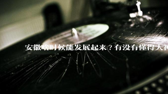 安徽啥时候能发展起来?有没有懂得大神来说说?