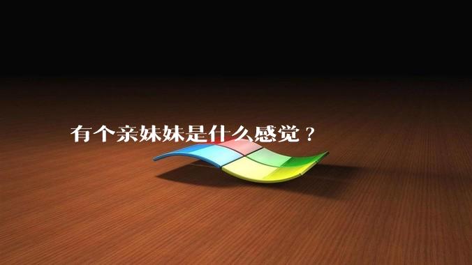 有个亲妹妹是什么感觉?