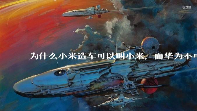 为什么小米造车可以叫小米，而华为不可以用华为品牌造车？