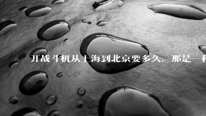 开战斗机从上海到北京要多久，那是一种什么样的体验？