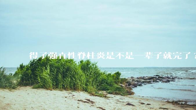 得了强直性脊柱炎是不是一辈子就完了?