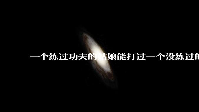 一个练过功夫的姑娘能打过一个没练过的男人吗？
