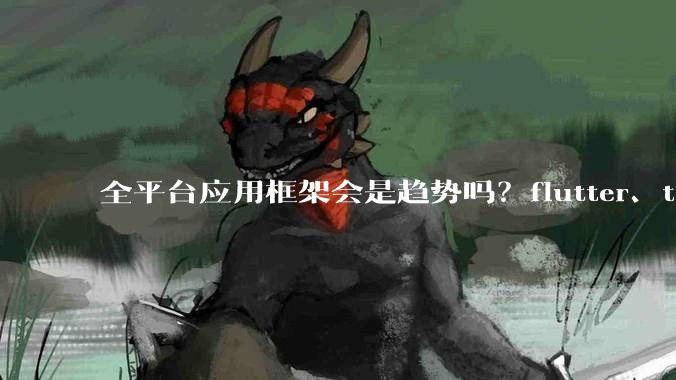 全平台应用框架会是趋势吗？flutter、tauri、maui你更看好哪一个？
