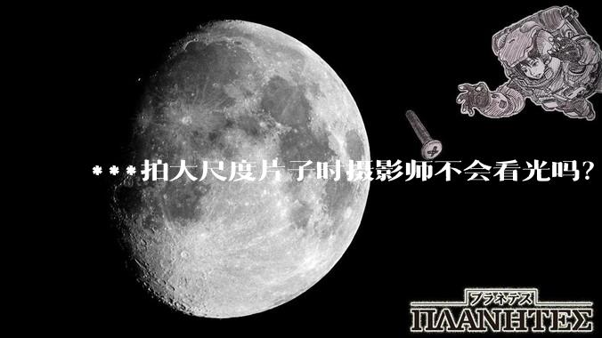 ***拍大尺度片子时摄影师不会看光吗？
